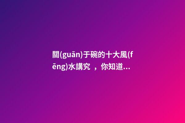 關(guān)于碗的十大風(fēng)水講究，你知道幾條呢？